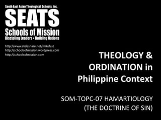 http://schoolsofmission.wordpress.com
http://www.slideshare.net/mikefast
THEOLOGY &
ORDINATION in
Philippine Context
SOM-TOPC-07 HAMARTIOLOGY
(THE DOCTRINE OF SIN)
http://schoolsofmission.com
 