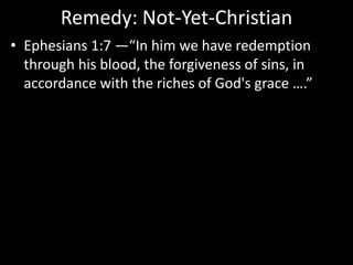 Remedy: Not-Yet-Christian
• Ephesians 1:7 —“In him we have redemption
through his blood, the forgiveness of sins, in
accordance with the riches of God's grace ….”
 