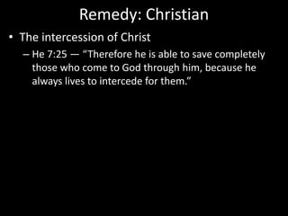 Remedy: Christian
• The intercession of Christ
– He 7:25 — “Therefore he is able to save completely
those who come to God through him, because he
always lives to intercede for them.”
 