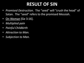 RESULT OF SIN
• Promised Destruction. The “seed” will “crush the head” of
Satan. The “seed” refers to the promised Messiah.
• On Woman [Ge 3:16].
• Multiplied pain
• Painful Childbirth
• Attraction to Man.
• Subjection to Man.
 