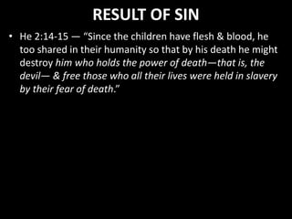 RESULT OF SIN
• He 2:14-15 — “Since the children have flesh & blood, he
too shared in their humanity so that by his death he might
destroy him who holds the power of death—that is, the
devil— & free those who all their lives were held in slavery
by their fear of death.”
 