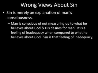 Wrong Views About Sin
• Sin is merely an explanation of man’s
consciousness.
– Man is conscious of not measuring up to what he
believes about God & His desires for man. It is a
feeling of inadequacy when compared to what he
believes about God. Sin is that feeling of inadequacy.
 