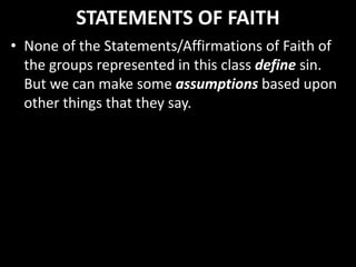 STATEMENTS OF FAITH
• None of the Statements/Affirmations of Faith of
the groups represented in this class define sin.
But we can make some assumptions based upon
other things that they say.
 