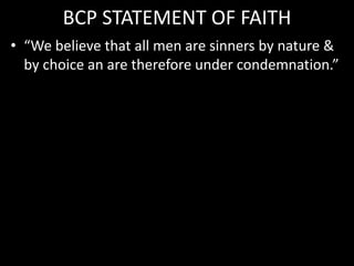 BCP STATEMENT OF FAITH
• “We believe that all men are sinners by nature &
by choice an are therefore under condemnation.”
 