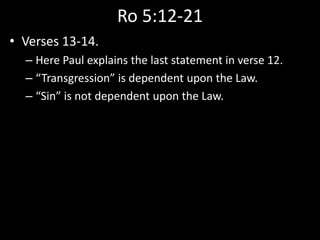 Ro 5:12-21
• Verses 13-14.
– Here Paul explains the last statement in verse 12.
– “Transgression” is dependent upon the Law.
– “Sin” is not dependent upon the Law.
 