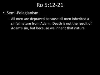 Ro 5:12-21
• Semi-Pelagianism.
– All men are depraved because all men inherited a
sinful nature from Adam. Death is not the result of
Adam’s sin, but because we inherit that nature.
 