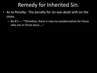 Remedy for Inherited Sin.
• As to Penalty: The penalty for sin was dealt with on the
cross.
– Ro 8:1 — “Therefore, there is now no condemnation for those
who are in Christ Jesus ….”
 