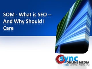 SOM - What is SEO --
And Why Should I
Care
 