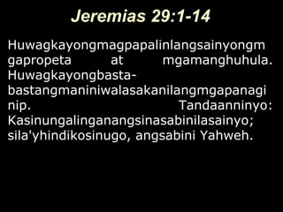 Jeremias 29:1-14
Huwagkayongmagpapalinlangsainyongm
gapropeta        at      mgamanghuhula.
Huwagkayongbasta-
bastangmaniniwalasakanilangmgapanagi
nip.                       Tandaanninyo:
Kasinungalinganangsinasabinilasainyo;
sila'yhindikosinugo, angsabini Yahweh.
 