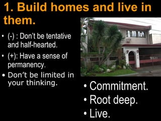 1. Build homes and live in
them.
• (-) : Don’t be tentative
  and half-hearted.
• (+): Have a sense of
  permanency.
• Don‟t be limited in
  your thinking.
                             • Commitment.
                             • Root deep.
                             • Live.
 