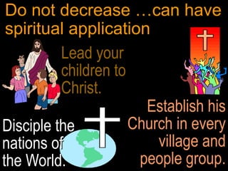 Do not decrease …can have
 spiritual application
          Lead your
          children to
          Christ.
                        Establish his
Disciple the          Church in every
nations of                village and
the World.             people group.
 