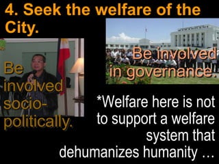 4. Seek the welfare of the
City.
                     Be involved
Be               in governance.
involved
socio-        *Welfare here is not
politically.  to support a welfare
                      system that
         dehumanizes humanity …
 