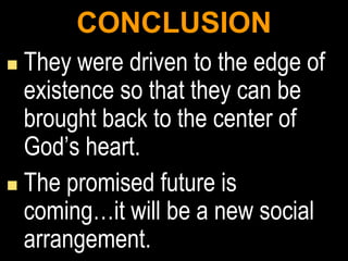 CONCLUSION
 They were driven to the edge of
  existence so that they can be
  brought back to the center of
  God’s heart.
 The promised future is
  coming…it will be a new social
  arrangement.
 