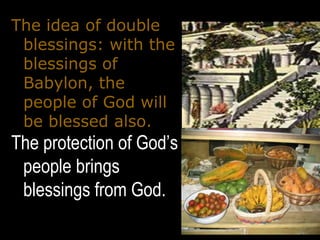 The idea of double
 blessings: with the
 blessings of
 Babylon, the
 people of God will
 be blessed also.
The protection of God’s
 people brings
 blessings from God.
 