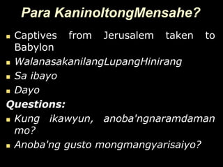 Para KaninoItongMensahe?
 Captives from Jerusalem taken to
  Babylon
 WalanasakanilangLupangHinirang

 Sa ibayo

 Dayo

Questions:
 Kung   ikawyun, anoba'ngnaramdaman
  mo?
 Anoba'ng gusto mongmangyarisaiyo?
 
