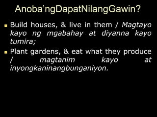 Anoba’ngDapatNilangGawin?
   Build houses, & live in them / Magtayo
    kayo ng mgabahay at diyanna kayo
    tumira;
   Plant gardens, & eat what they produce
    /       magtanim          kayo      at
    inyongkaninangbunganiyon.
 