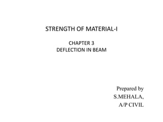 STRENGTH OF MATERIAL-I
CHAPTER 3
DEFLECTION IN BEAM
Prepared by
S.MEHALA,
A/P CIVIL
 