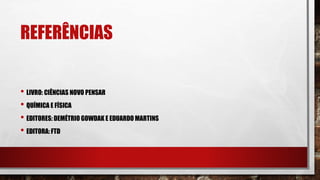 REFERÊNCIAS
• LIVRO: CIÊNCIAS NOVO PENSAR
• QUÍMICA E FÍSICA
• EDITORES: DEMÉTRIO GOWDAK E EDUARDO MARTINS
• EDITORA: FTD
 