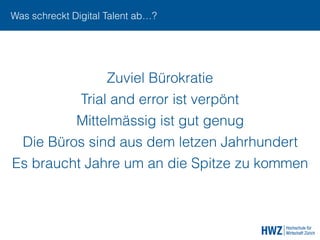 Was schreckt Digital Talent ab…?
Zuviel Bürokratie
Trial and error ist verpönt
Mittelmässig ist gut genug
Die Büros sind aus dem letzen Jahrhundert
Es braucht Jahre um an die Spitze zu kommen
 