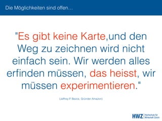 "Es gibt keine Karte,und den
Weg zu zeichnen wird nicht
einfach sein. Wir werden alles
erﬁnden müssen, das heisst, wir
müssen experimentieren."
(Jeffrey P. Bezos, Gründer Amazon)
Die Möglichkeiten sind offen…
 