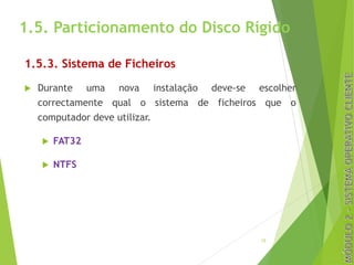 1.5. Particionamento do Disco Rígido
1.5.3. Sistema de Ficheiros
u Durante uma nova instalação deve-se escolher
correctamente qual o sistema de ficheiros que o
computador deve utilizar.
u FAT32
u NTFS
15
 