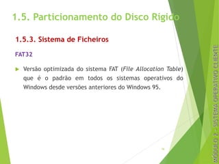 1.5. Particionamento do Disco Rígido
1.5.3. Sistema de Ficheiros
FAT32
u Versão optimizada do sistema FAT (File Allocation Table)
que é o padrão em todos os sistemas operativos do
Windows desde versões anteriores do Windows 95.
16
 
