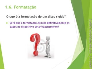 1.6. Formatação
O que é a formatação de um disco rígido?
u Será que a formatação elimina definitivamente os
dados no dispositivo de armazenamento?
18
 