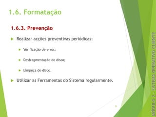 1.6. Formatação
1.6.3. Prevenção
u Realizar acções preventivas periódicas:
u Verificação de erros;
u Desfragmentação do disco;
u Limpeza do disco.
u Utilizar as Ferramentas do Sistema regularmente.
23
 