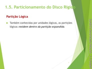 1.5. Particionamento do Disco Rígido
Partição Lógica
u Também conhecidas por unidades lógicas, as partições
lógicas residem dentro da partição expandida.
7
 