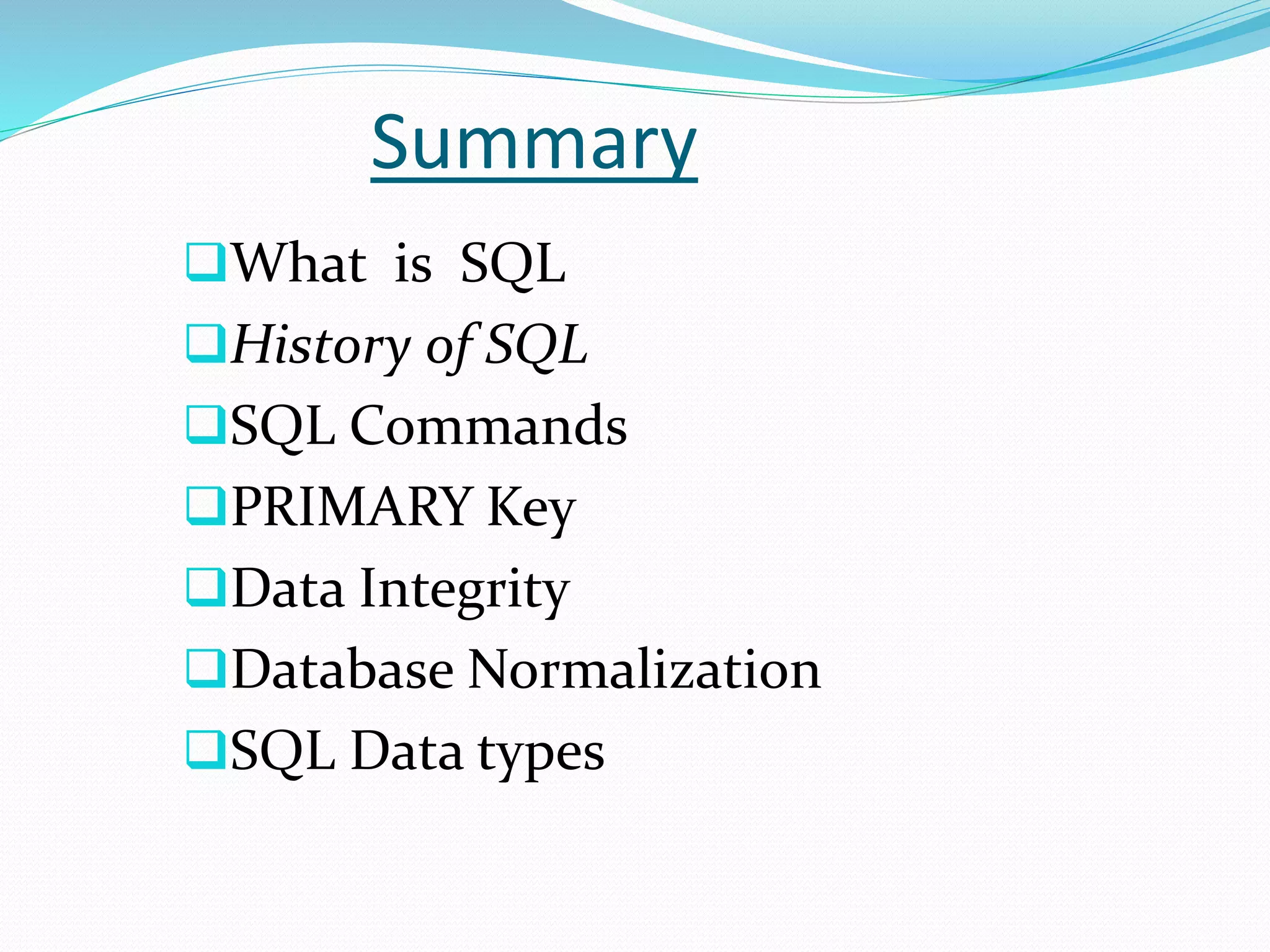 Summary
What is SQL
History of SQL
SQL Commands
PRIMARY Key
Data Integrity
Database Normalization
SQL Data types
 