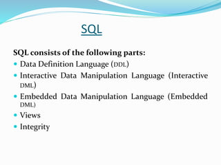 SQL
SQL consists of the following parts:
 Data Definition Language (DDL)
 Interactive Data Manipulation Language (Interactive
DML)
 Embedded Data Manipulation Language (Embedded
DML)
 Views
 Integrity
 