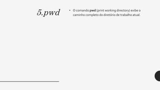 5.pwd • O comando pwd (print working directory) exibe o
caminho completo do diretório de trabalho atual.
 