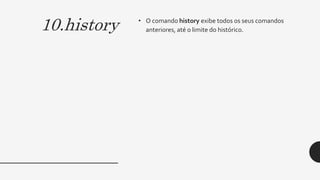 10.history • O comando history exibe todos os seus comandos
anteriores, até o limite do histórico.
 