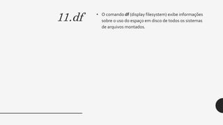 11.df • O comando df (display filesystem) exibe informações
sobre o uso do espaço em disco de todos os sistemas
de arquivos montados.
 
