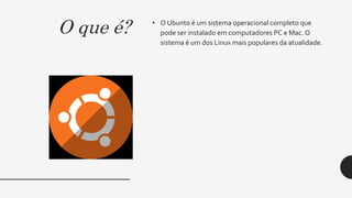 O que é? • O Ubunto é um sistema operacional completo que
pode ser instalado em computadores PC e Mac. O
sistema é um dos Linux mais populares da atualidade.
 
