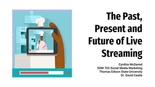The Past,
Present and
Future of Live
Streaming
Cynthia McDaniel
SOM 702 Social Media Marketing
Thomas Edison State University
Dr. David Castle
 