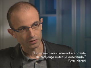 "É o sistema mais universal e eficiente
de confiança mútua já desenhado."
_ Yuval Harari
 