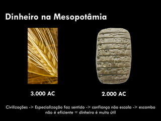 Dinheiro na Mesopotâmia
Civilizações -> Especialização faz sentido -> confiança não escala -> escambo
não é eficiente = dinheiro é muito útil
2.000 AC3.000 AC
 