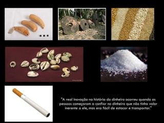 "A real inovação na história do dinheiro ocorreu quando as
pessoas começaram a confiar no dinheiro que não tinha valor
inerente a ele, mas era fácil de estocar e transportar."
 