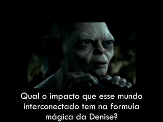 Qual o impacto que esse mundo
interconectado tem na formula
mágica da Denise?
 