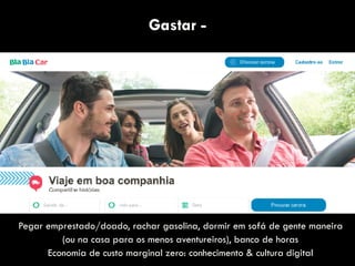 Gastar -
Pegar emprestado/doado, rachar gasolina, dormir em sofá de gente maneira
(ou na casa para os menos aventureiros), banco de horas
Economia de custo marginal zero: conhecimento & cultura digital
 