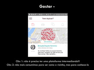 Gastar -
Obs 1: não é preciso ter uma plataforma intermediando!!!
Obs 2: não mais consumimos para ser como o vizinho, mas para conhece-lo
 