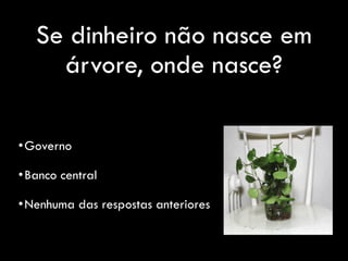 Se dinheiro não nasce em
árvore, onde nasce?
•Governo
•Banco central
•Nenhuma das respostas anteriores
 