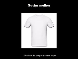 Gastar melhor
A história da compra de uma roupa
 