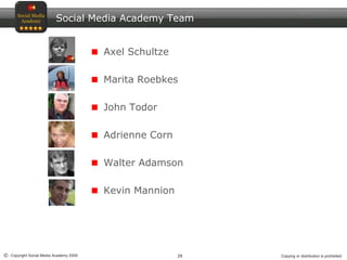 29© Copyright Social Media Academy 2009 Copying or distribution is prohibited
Social Media Academy Team
Axel Schultze
Marita Roebkes
John Todor
Adrienne Corn
Walter Adamson
Kevin Mannion
 