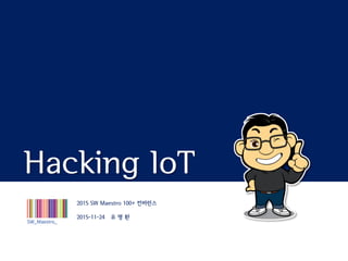 Hacking IoT
2015 SW Maestro 100+ 컨퍼런스
2015-11-24 유 명 환
 