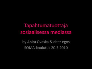 Tapahtumatuottajasosiaalisessa mediassa by Anita Ovaska & alteregos SOMA-koulutus 20.5.2010 