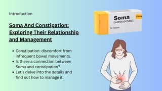 Introduction
Soma And Constipation:
Exploring Their Relationship
and Management
Constipation: discomfort from
infrequent bowel movements.
Is there a connection between
Soma and constipation?
Let's delve into the details and
find out how to manage it.
 