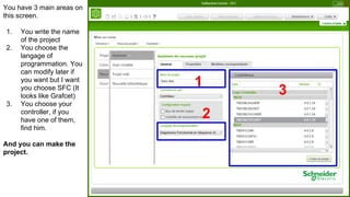 You have 3 main areas on
this screen.
1. You write the name
of the project
2. You choose the
langage of
programmation. You
can modify later if
you want but I want
you choose SFC (It
looks like Grafcet)
3. You choose your
controller, if you
have one of them,
find him.
And you can make the
project.
1
2
3
 