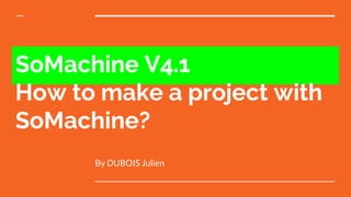 SoMachine V4.1
How to make a project with
SoMachine?
By DUBOIS Julien
 
